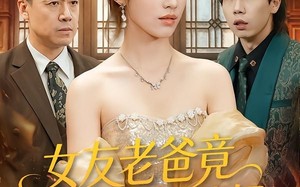 《女友老爸竟是超级女儿奴》（60集）免费畅看短剧精彩不间断