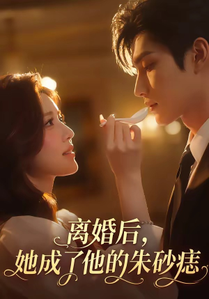 离婚后，她成了他的朱砂痣（17集）我真的爱了