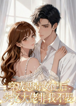 穿成恶毒女配后，失忆大佬非我不娶（40集）短剧小说在线看