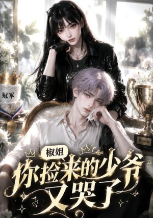 椒姐，你捡来的少爷又哭了（38集）最新短剧推荐
