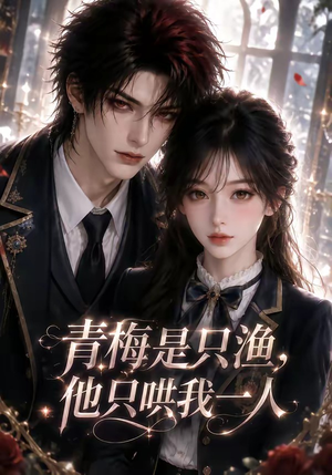 青梅是只渔，他只哄我一人（102集）精彩好看短剧
