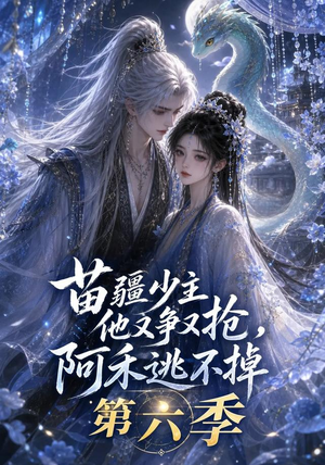 苗疆少主他又争又抢，阿禾逃不掉第六季（68集）精彩好看短剧