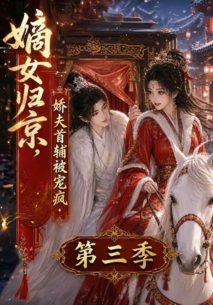 嫡女归京，娇夫首辅被宠疯第三季（100集）快来看短剧